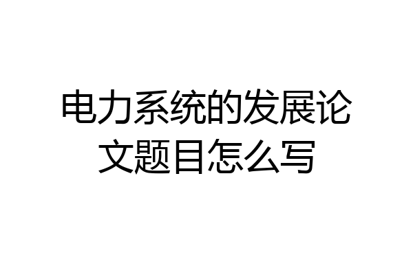 电力系统的发展论文题目怎么写