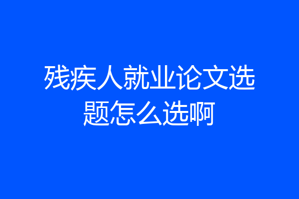 残疾人就业论文选题怎么选啊