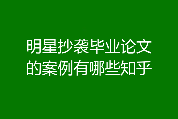 明星抄袭毕业论文的案例有哪些知乎