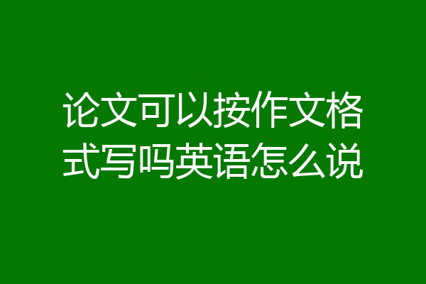 论文可以按作文格式写吗英语怎么说