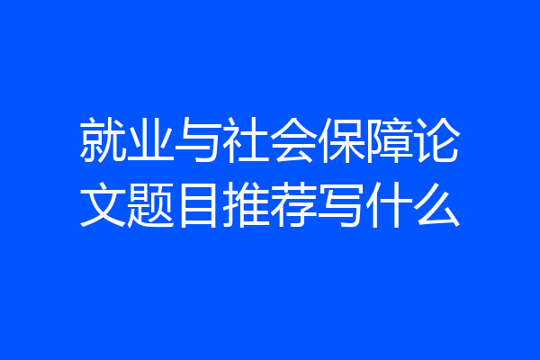 就业与社会保障论文题目推荐写什么