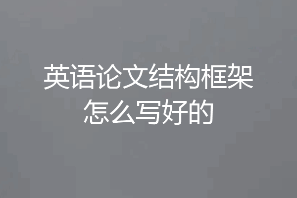 英语论文结构框架怎么写好的