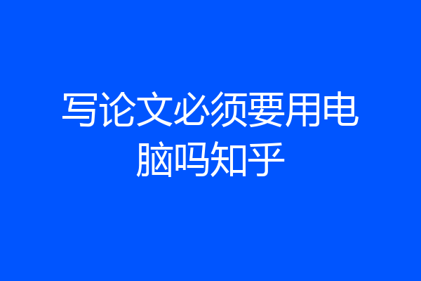 写论文必须要用电脑吗知乎