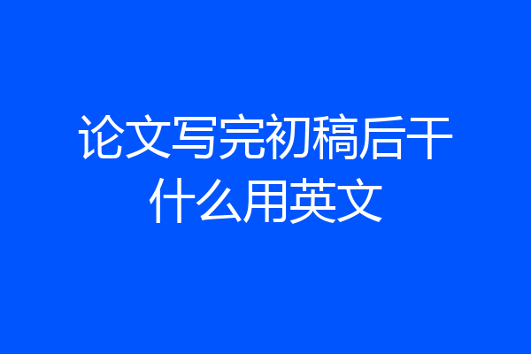 论文写完初稿后干什么用英文