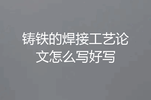 铸铁的焊接工艺论文怎么写好写