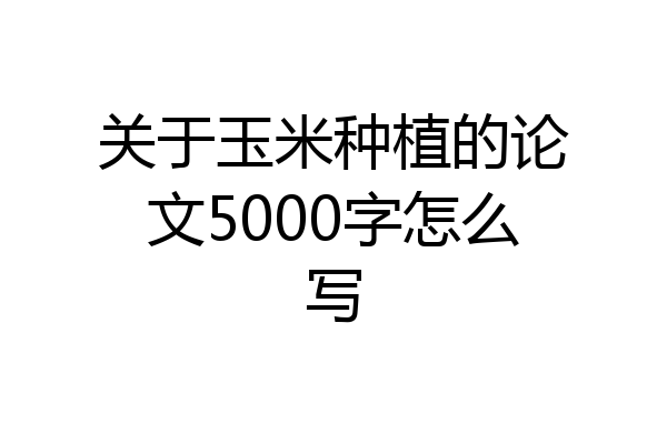 关于玉米种植的论文5000字怎么写