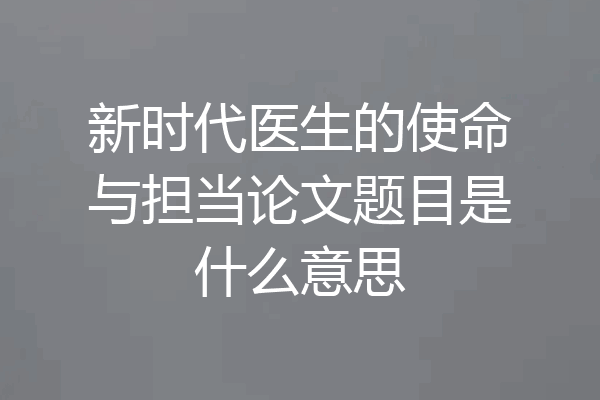 新时代医生的使命与担当论文题目是什么意思