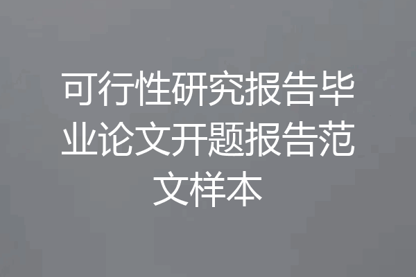 可行性研究报告毕业论文开题报告范文样本