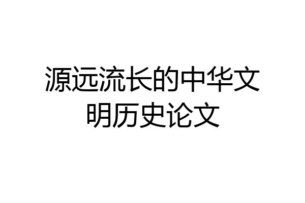 源远流长的中华文明历史论文