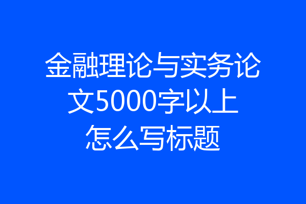 金融理论与实务论文5000字以上怎么写标题
