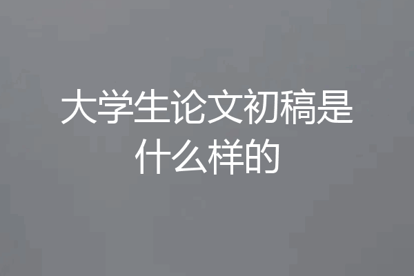 大学生论文初稿是什么样的