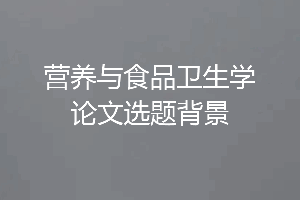 营养与食品卫生学论文选题背景