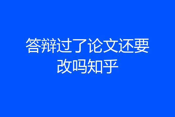 答辩过了论文还要改吗知乎