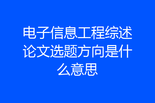 电子信息工程综述论文选题方向是什么意思