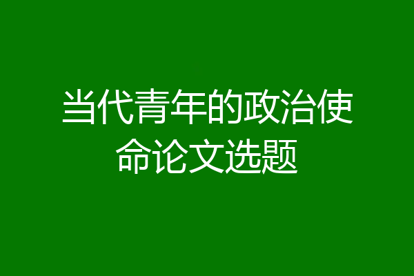 当代青年的政治使命论文选题
