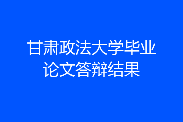 甘肃政法大学毕业论文答辩结果