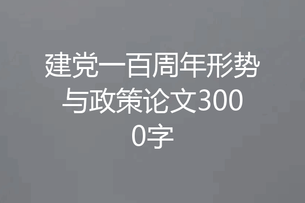 建党一百周年形势与政策论文3000字
