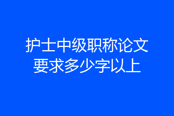 护士中级职称论文要求多少字以上