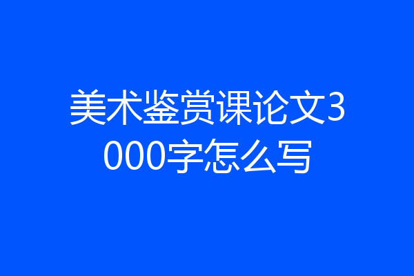 美术鉴赏课论文3000字怎么写