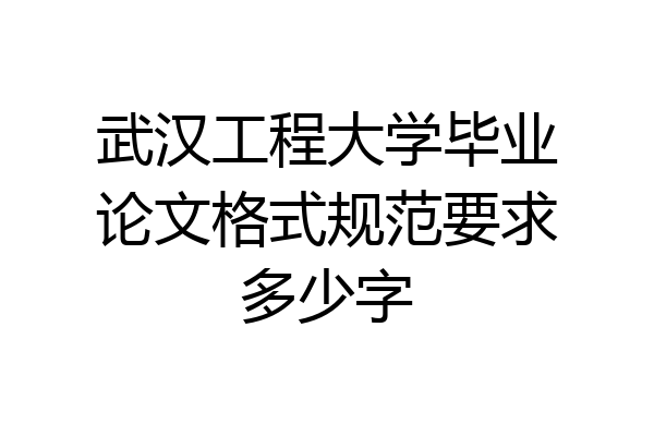 武汉工程大学毕业论文格式规范要求多少字