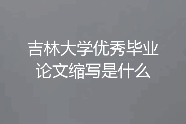 吉林大学优秀毕业论文缩写是什么