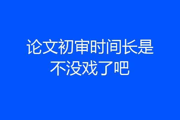 论文初审时间长是不没戏了吧