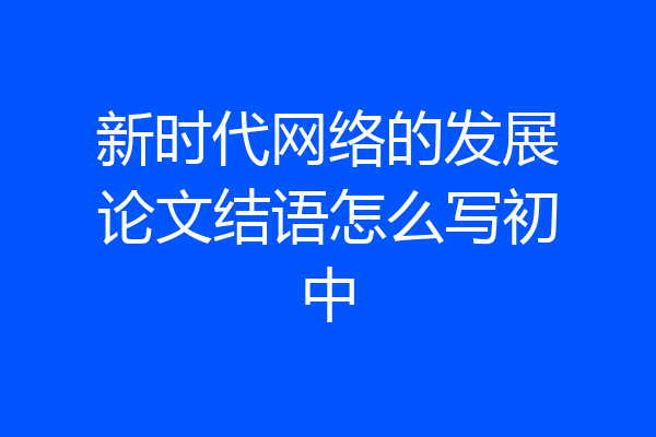 新时代网络的发展论文结语怎么写初中