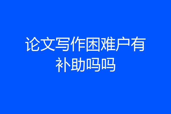 论文写作困难户有补助吗吗