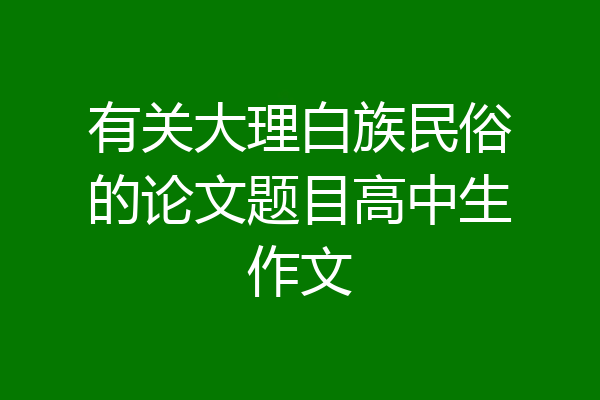 有关大理白族民俗的论文题目高中生作文