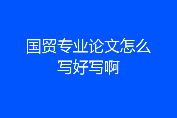 国贸专业论文怎么写好写啊