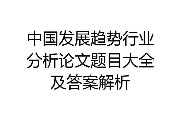 中国发展趋势行业分析论文题目大全及答案解析
