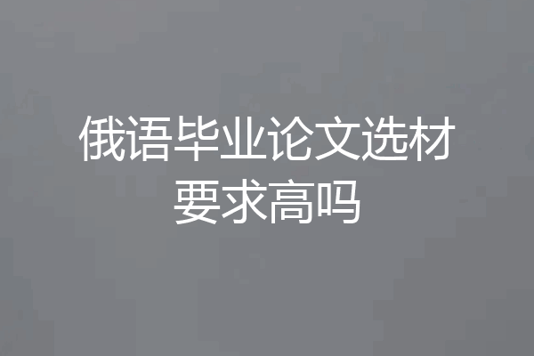 俄语毕业论文选材要求高吗