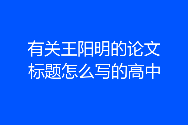 有关王阳明的论文标题怎么写的高中
