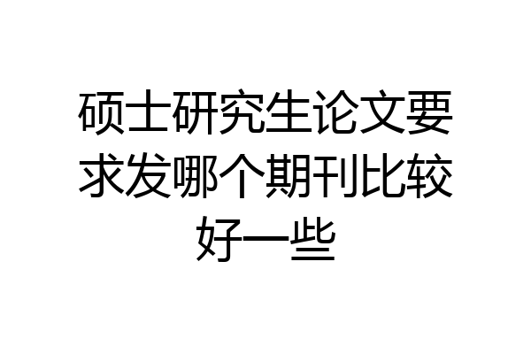 硕士研究生论文要求发哪个期刊比较好一些