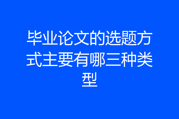 毕业论文的选题方式主要有哪三种类型