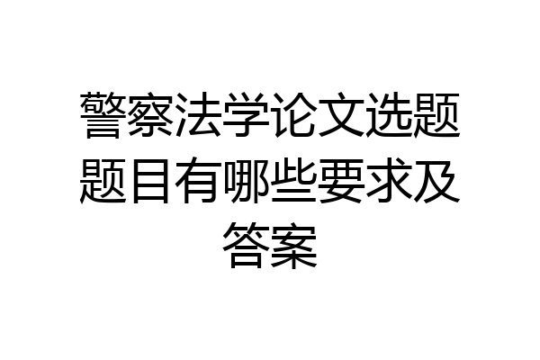 警察法学论文选题题目有哪些要求及答案