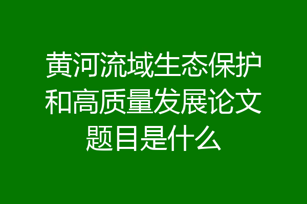黄河流域生态保护和高质量发展论文题目是什么