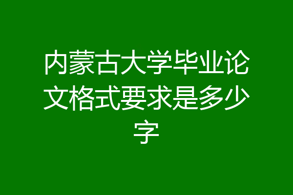 内蒙古大学毕业论文格式要求是多少字