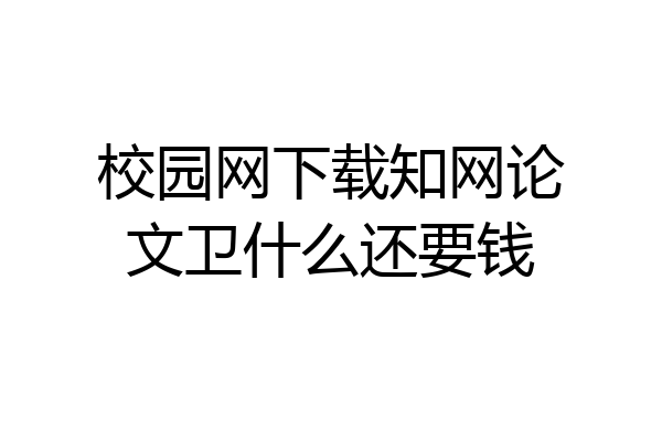 校园网下载知网论文卫什么还要钱