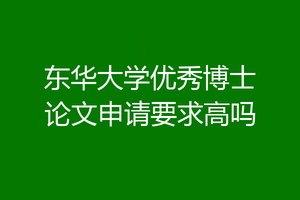 东华大学优秀博士论文申请要求高吗