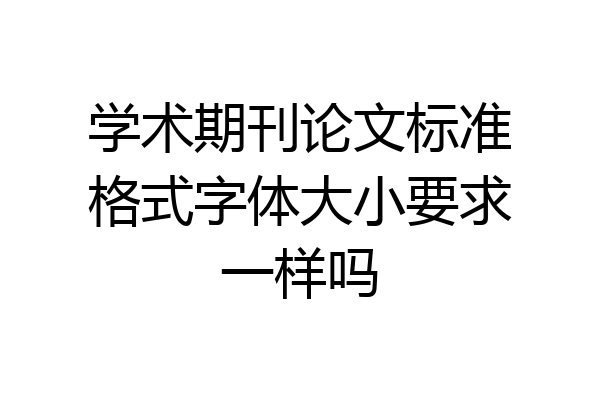 学术期刊论文标准格式字体大小要求一样吗