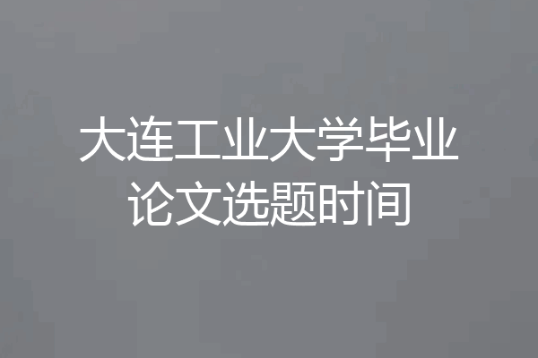 大连工业大学毕业论文选题时间