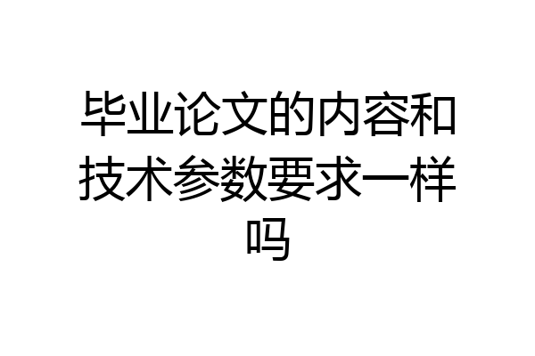 毕业论文的内容和技术参数要求一样吗