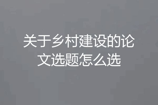 关于乡村建设的论文选题怎么选