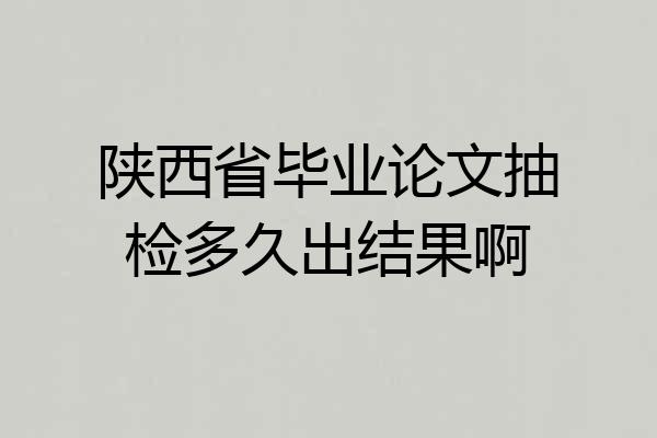 陕西省毕业论文抽检多久出结果啊