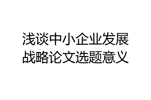 浅谈中小企业发展战略论文选题意义