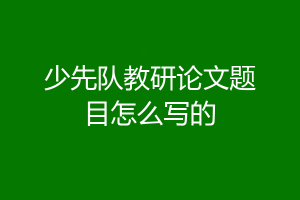 少先队教研论文题目怎么写的