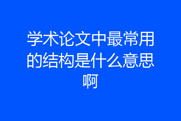 学术论文中最常用的结构是什么意思啊