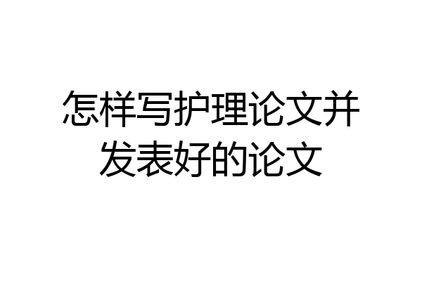 怎样写护理论文并发表好的论文