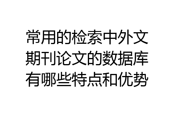 常用的检索中外文期刊论文的数据库有哪些特点和优势